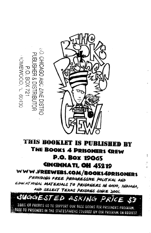 L2LX08 ’0d HOLNAIHLSIA B H3HSITENd OHLSIQ 3NIZ DAY 09VIIHD = Jul z o o) ’ THIS BOOKLET IS PUBLISHED BY THE BOOKS 4 PRISONERS ¢REW P.0. Box 19065 CNUNNATL, OH 45219 WWW FREEWEBS.COM /BOOKS 4PRISONER S PROVIDING FREE PROGRESSIVE PouTTIcAL AND EDUCATIONAL MATERIALS TO PRISONERS N OHIO, INDIANA, AND SELECT TEXAS PRISONS SINCE 200/, SUGGEST & 100% OF PROFITS